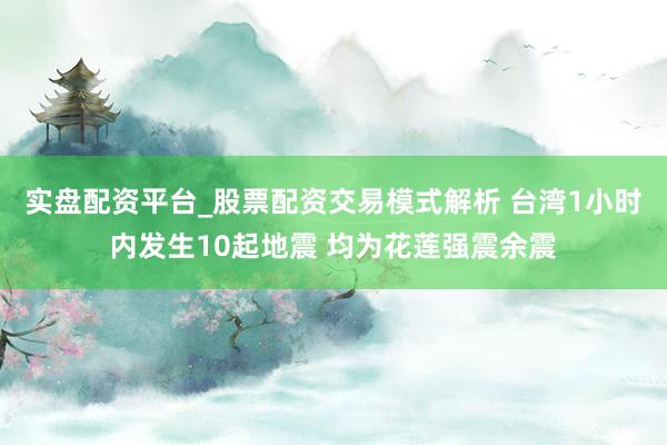 实盘配资平台_股票配资交易模式解析 台湾1小时内发生10起地震 均为花莲强震余震