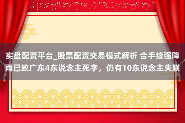 实盘配资平台_股票配资交易模式解析 合手续强降雨已致广东4东说念主死字，仍有10东说念主失联
