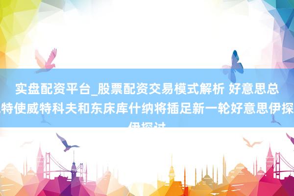 实盘配资平台_股票配资交易模式解析 好意思总统特使威特科夫和东床库什纳将插足新一轮好意思伊探讨