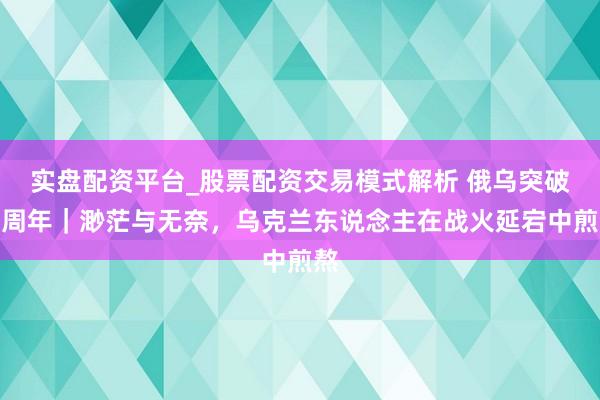 实盘配资平台_股票配资交易模式解析 俄乌突破四周年｜渺茫与无奈，乌克兰东说念主在战火延宕中煎熬