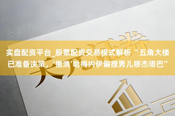 实盘配资平台_股票配资交易模式解析 “五角大楼已准备决策，‘撤消’哈梅内伊偏捏男儿穆杰塔巴”