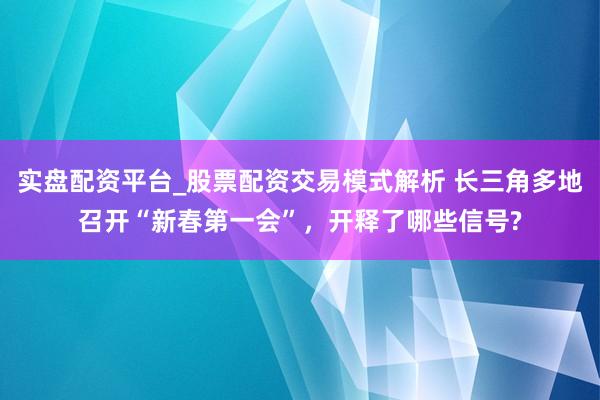 实盘配资平台_股票配资交易模式解析 长三角多地召开“新春第一会”，开释了哪些信号?