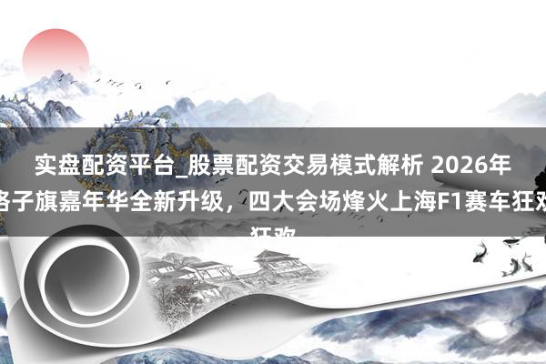 实盘配资平台_股票配资交易模式解析 2026年格子旗嘉年华全新升级，四大会场烽火上海F1赛车狂欢