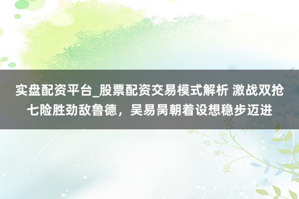 实盘配资平台_股票配资交易模式解析 激战双抢七险胜劲敌鲁德，吴易昺朝着设想稳步迈进