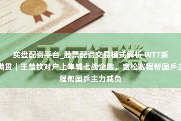 实盘配资平台_股票配资交易模式解析 WTT新加坡大满贯｜王楚钦对户上隼辅七战全胜，宽松赛程帮国乒主力减负