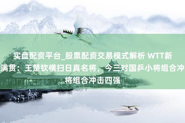实盘配资平台_股票配资交易模式解析 WTT新加坡大满贯：王楚钦横扫日真名将，今三对国乒小将组合冲击四强