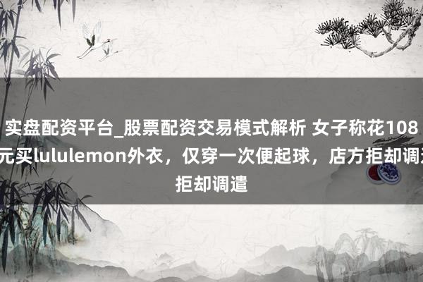 实盘配资平台_股票配资交易模式解析 女子称花1080元买lululemon外衣，仅穿一次便起球，店方拒却调遣