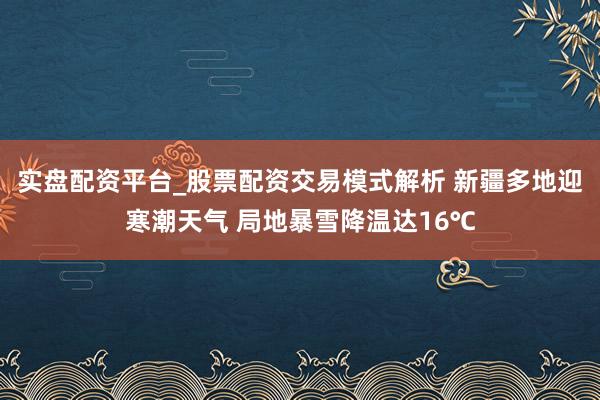 实盘配资平台_股票配资交易模式解析 新疆多地迎寒潮天气 局地暴雪降温达16℃