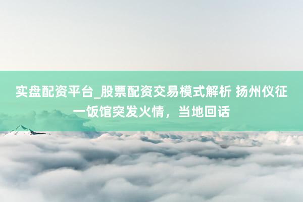 实盘配资平台_股票配资交易模式解析 扬州仪征一饭馆突发火情，当地回话