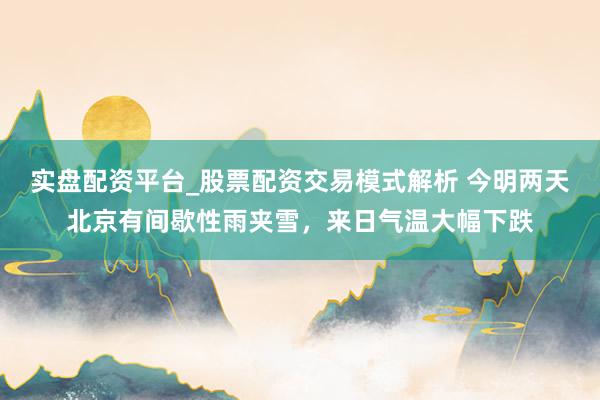 实盘配资平台_股票配资交易模式解析 今明两天北京有间歇性雨夹雪，来日气温大幅下跌