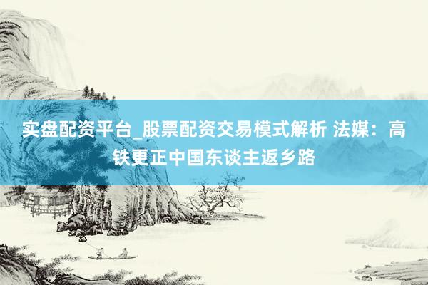 实盘配资平台_股票配资交易模式解析 法媒：高铁更正中国东谈主返乡路