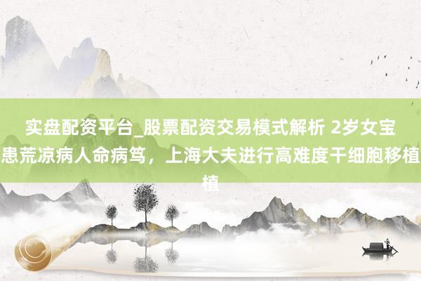 实盘配资平台_股票配资交易模式解析 2岁女宝患荒凉病人命病笃，上海大夫进行高难度干细胞移植
