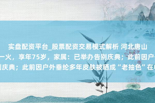 实盘配资平台_股票配资交易模式解析 河北唐山“钓帝”黑大爷因病死一火，享年75岁，家属：已举办告别庆典；此前因户外垂纶多年皮肤被晒成“老抽色”在收集上走红