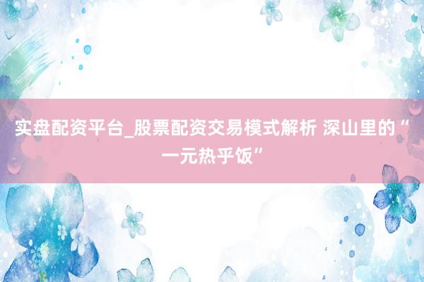 实盘配资平台_股票配资交易模式解析 深山里的“一元热乎饭”