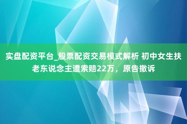 实盘配资平台_股票配资交易模式解析 初中女生扶老东说念主遭索赔22万，原告撤诉