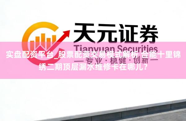 实盘配资平台_股票配资交易模式解析 合能十里锦绣二期顶层漏水维修卡在哪儿？