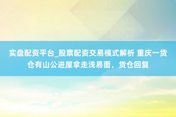 实盘配资平台_股票配资交易模式解析 重庆一货仓有山公进屋拿走浅易面，货仓回复