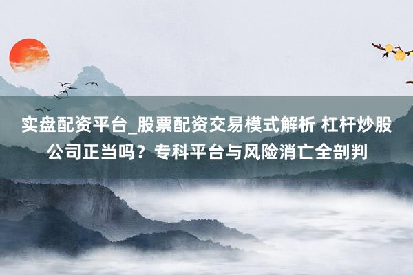 实盘配资平台_股票配资交易模式解析 杠杆炒股公司正当吗？专科平台与风险消亡全剖判
