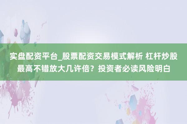 实盘配资平台_股票配资交易模式解析 杠杆炒股最高不错放大几许倍？投资者必读风险明白