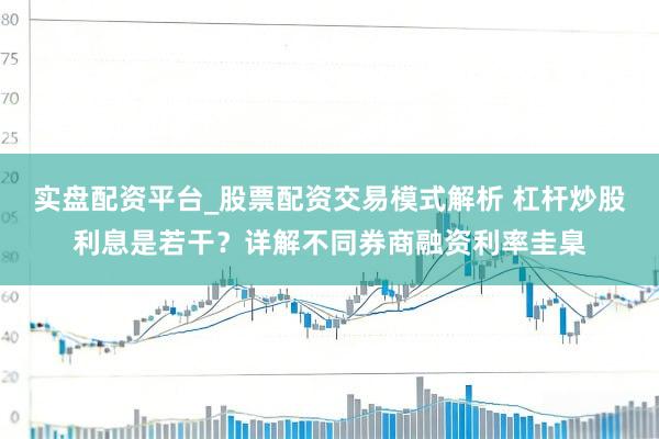 实盘配资平台_股票配资交易模式解析 杠杆炒股利息是若干？详解不同券商融资利率圭臬