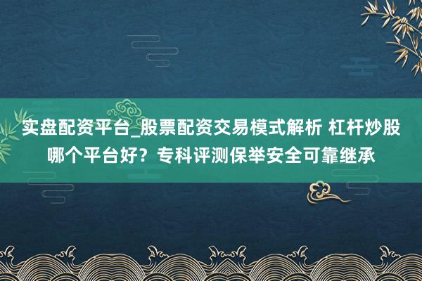 实盘配资平台_股票配资交易模式解析 杠杆炒股哪个平台好？专科评测保举安全可靠继承