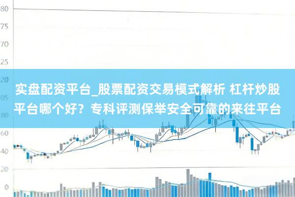 实盘配资平台_股票配资交易模式解析 杠杆炒股平台哪个好？专科评测保举安全可靠的来往平台