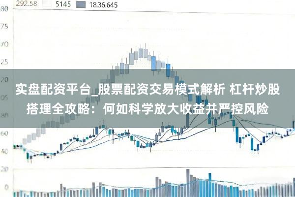 实盘配资平台_股票配资交易模式解析 杠杆炒股搭理全攻略：何如科学放大收益并严控风险