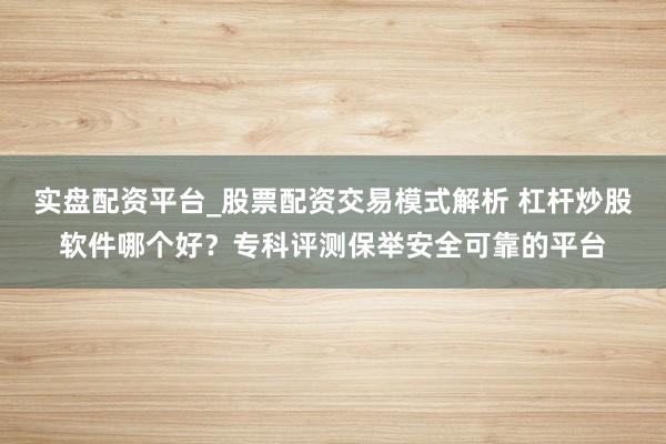 实盘配资平台_股票配资交易模式解析 杠杆炒股软件哪个好？专科评测保举安全可靠的平台