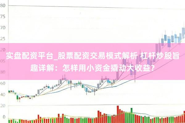 实盘配资平台_股票配资交易模式解析 杠杆炒股旨趣详解：怎样用小资金撬动大收益？