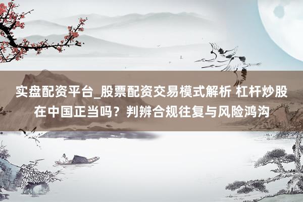 实盘配资平台_股票配资交易模式解析 杠杆炒股在中国正当吗？判辨合规往复与风险鸿沟