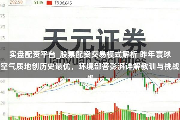 实盘配资平台_股票配资交易模式解析 昨年寰球空气质地创历史最优，环境部答彭湃详解教训与挑战