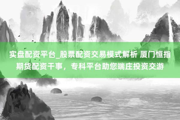 实盘配资平台_股票配资交易模式解析 厦门恒指期货配资干事，专科平台助您端庄投资交游