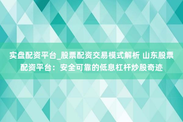 实盘配资平台_股票配资交易模式解析 山东股票配资平台：安全可靠的低息杠杆炒股奇迹