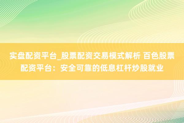 实盘配资平台_股票配资交易模式解析 百色股票配资平台：安全可靠的低息杠杆炒股就业
