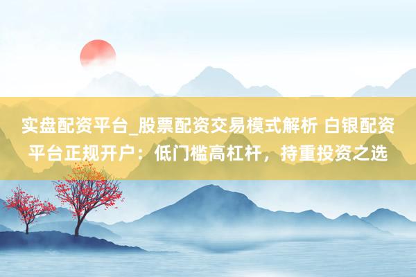 实盘配资平台_股票配资交易模式解析 白银配资平台正规开户：低门槛高杠杆，持重投资之选