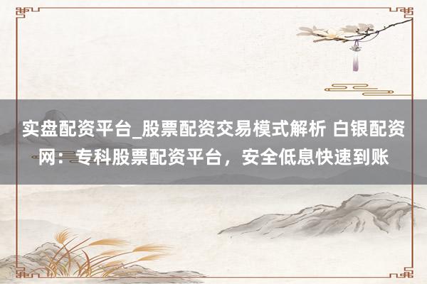 实盘配资平台_股票配资交易模式解析 白银配资网：专科股票配资平台，安全低息快速到账