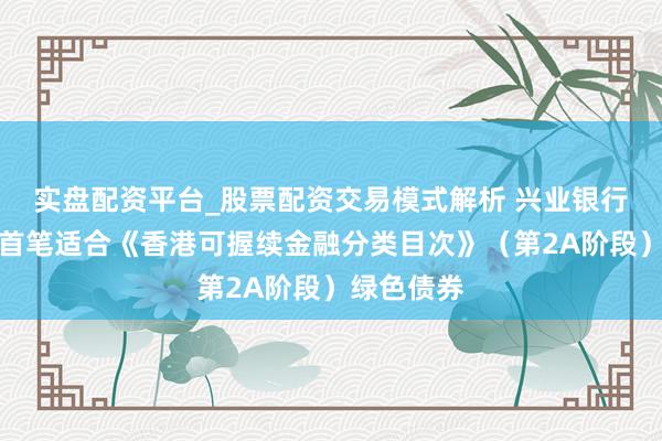 实盘配资平台_股票配资交易模式解析 兴业银行刊行巨匠首笔适合《香港可握续金融分类目次》（第2A阶段）绿色债券