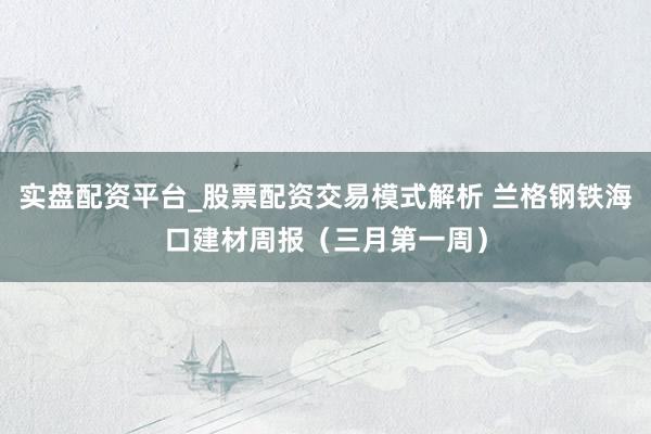 实盘配资平台_股票配资交易模式解析 兰格钢铁海口建材周报（三月第一周）