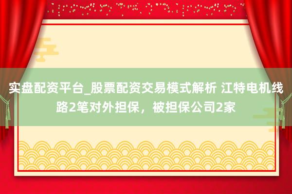 实盘配资平台_股票配资交易模式解析 江特电机线路2笔对外担保，被担保公司2家