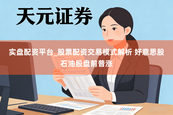 实盘配资平台_股票配资交易模式解析 好意思股石油股盘前普涨