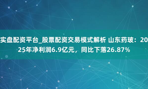 实盘配资平台_股票配资交易模式解析 山东药玻：2025年净利润6.9亿元，同比下落26.87%