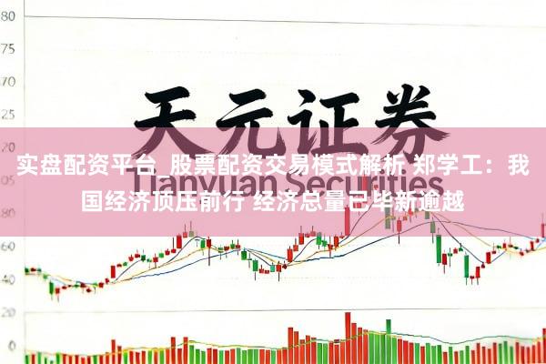 实盘配资平台_股票配资交易模式解析 郑学工：我国经济顶压前行 经济总量已毕新逾越