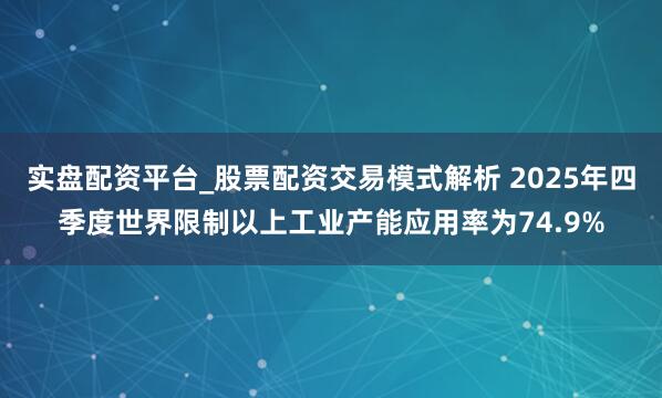 实盘配资平台_股票配资交易模式解析 2025年四季度世界限制以上工业产能应用率为74.9%