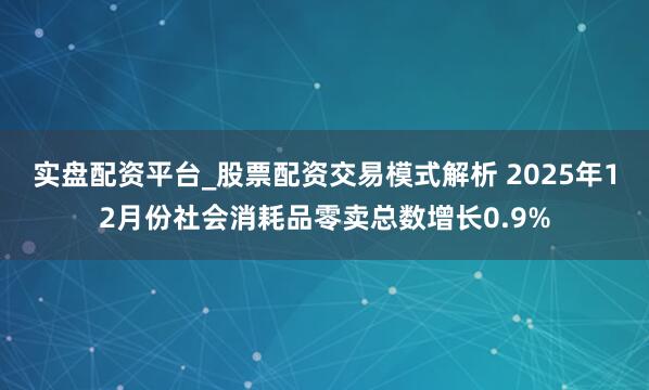 实盘配资平台_股票配资交易模式解析 2025年12月份社会消耗品零卖总数增长0.9%