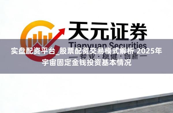 实盘配资平台_股票配资交易模式解析 2025年宇宙固定金钱投资基本情况