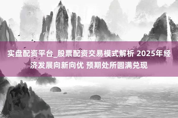 实盘配资平台_股票配资交易模式解析 2025年经济发展向新向优 预期处所圆满兑现