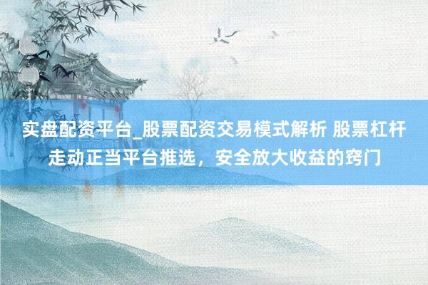 实盘配资平台_股票配资交易模式解析 股票杠杆走动正当平台推选，安全放大收益的窍门