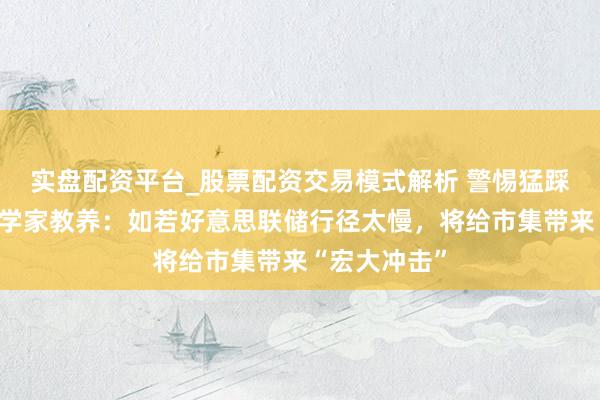 实盘配资平台_股票配资交易模式解析 警惕猛踩刹车！经济学家教养：如若好意思联储行径太慢，将给市集带来“宏大冲击”
