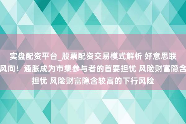 实盘配资平台_股票配资交易模式解析 好意思联储半年度讲解新风向！通胀成为市集参与者的首要担忧 风险财富隐含较高的下行风险