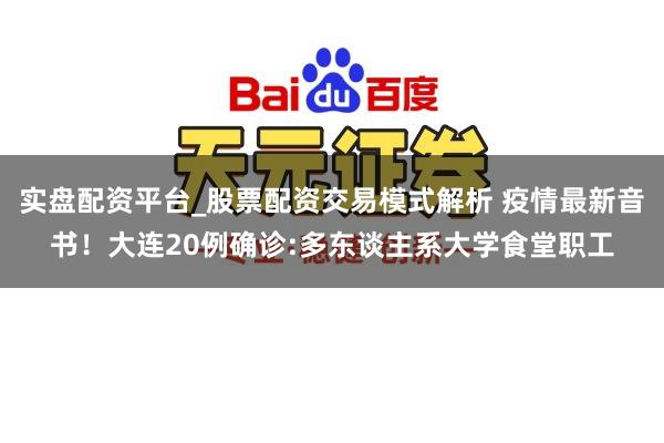 实盘配资平台_股票配资交易模式解析 疫情最新音书！大连20例确诊:多东谈主系大学食堂职工